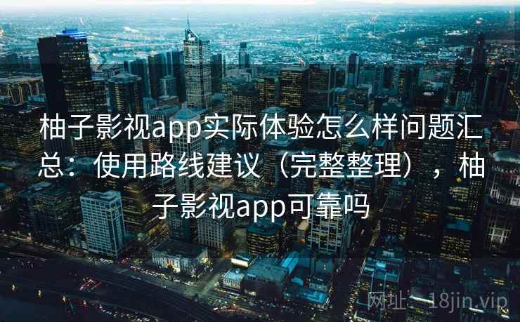 柚子影视app实际体验怎么样问题汇总：使用路线建议（完整整理），柚子影视app可靠吗