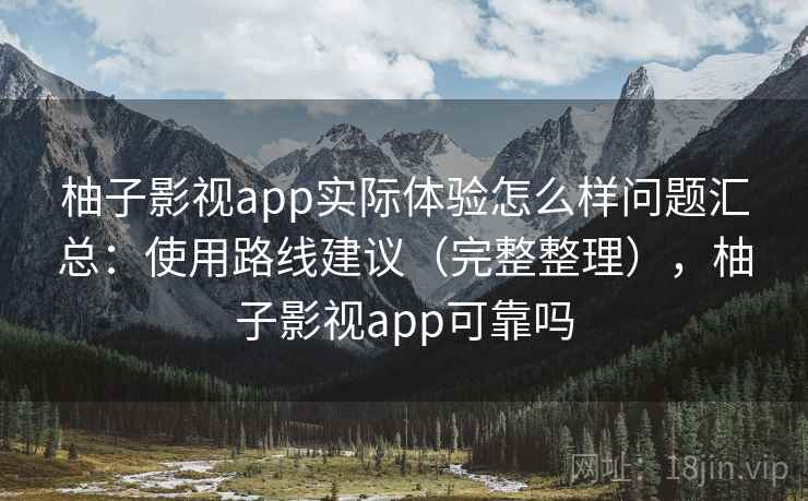 柚子影视app实际体验怎么样问题汇总：使用路线建议（完整整理），柚子影视app可靠吗