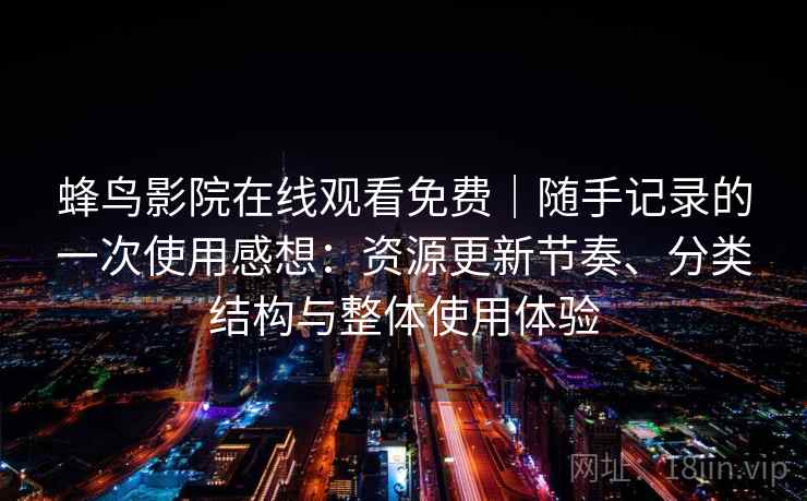 蜂鸟影院在线观看免费｜随手记录的一次使用感想：资源更新节奏、分类结构与整体使用体验