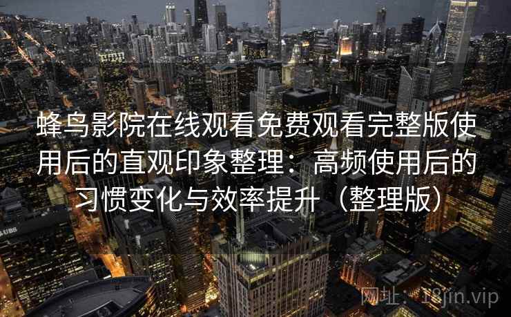 蜂鸟影院在线观看免费观看完整版使用后的直观印象整理：高频使用后的习惯变化与效率提升（整理版）