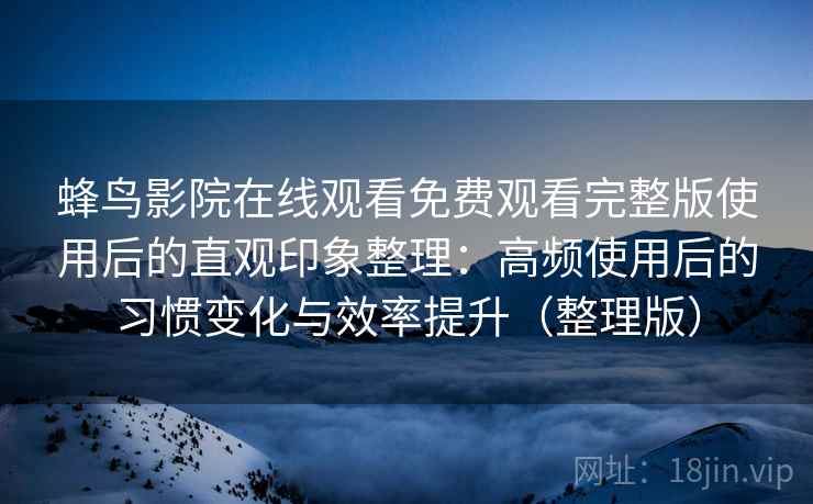蜂鸟影院在线观看免费观看完整版使用后的直观印象整理：高频使用后的习惯变化与效率提升（整理版）