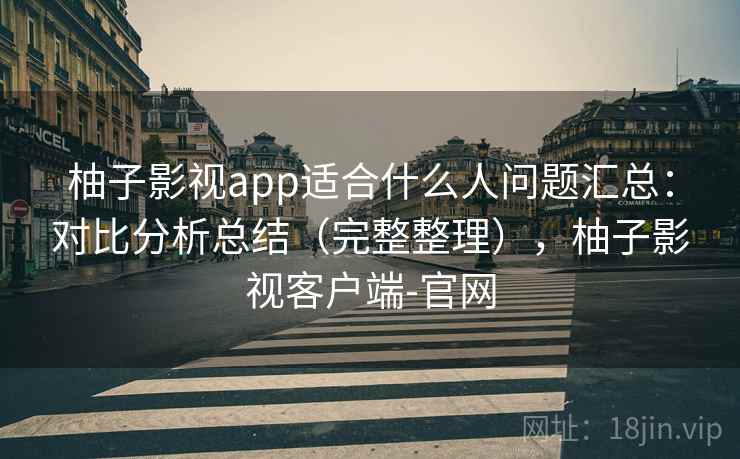 柚子影视app适合什么人问题汇总：对比分析总结（完整整理），柚子影视客户端-官网