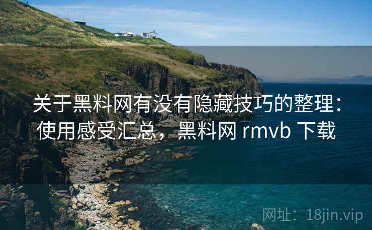 关于黑料网有没有隐藏技巧的整理：使用感受汇总，黑料网 rmvb 下载