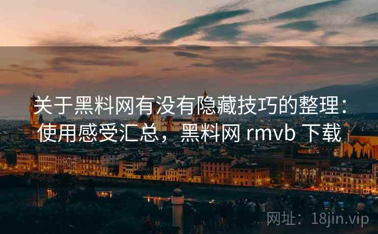 关于黑料网有没有隐藏技巧的整理：使用感受汇总，黑料网 rmvb 下载