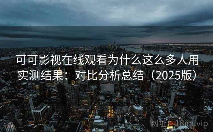 可可影视在线观看为什么这么多人用实测结果：对比分析总结（2025版）
