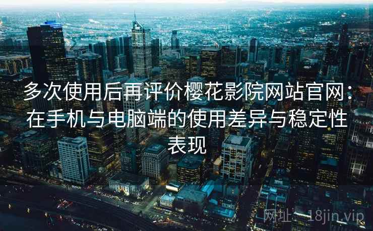 多次使用后再评价樱花影院网站官网：在手机与电脑端的使用差异与稳定性表现