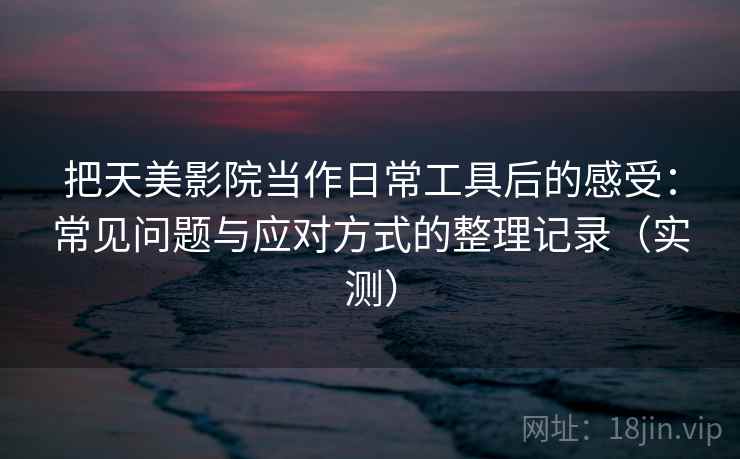 把天美影院当作日常工具后的感受：常见问题与应对方式的整理记录（实测）