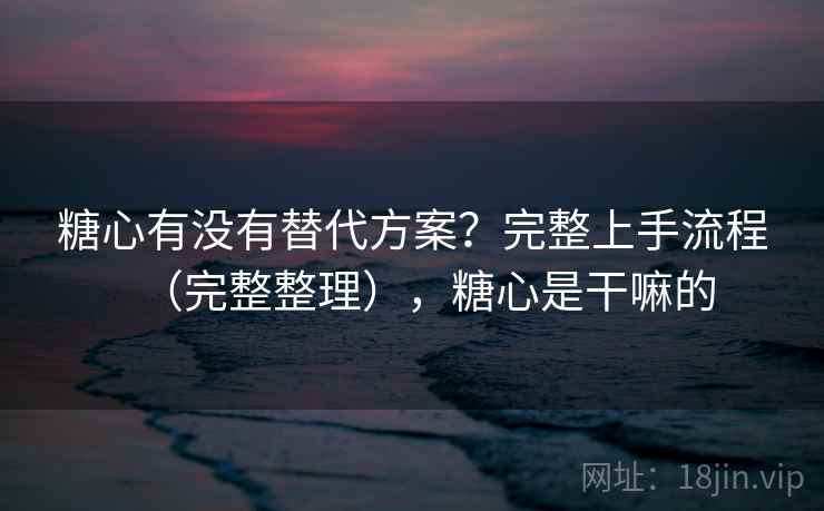 糖心有没有替代方案？完整上手流程（完整整理），糖心是干嘛的