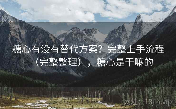 糖心有没有替代方案？完整上手流程（完整整理），糖心是干嘛的