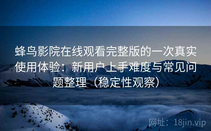 蜂鸟影院在线观看完整版的一次真实使用体验：新用户上手难度与常见问题整理（稳定性观察）