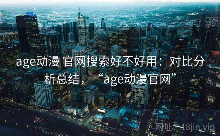 age动漫 官网搜索好不好用:对比分析总结,“age动漫官网” age动漫 官网搜索好不好用:对比分析总结,“age动漫官网”