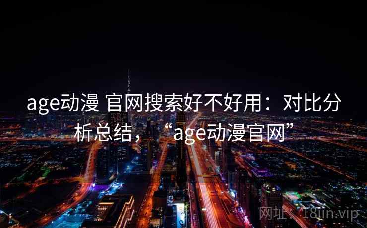 age动漫 官网搜索好不好用:对比分析总结,“age动漫官网” age动漫 官网搜索好不好用:对比分析总结,“age动漫官网”