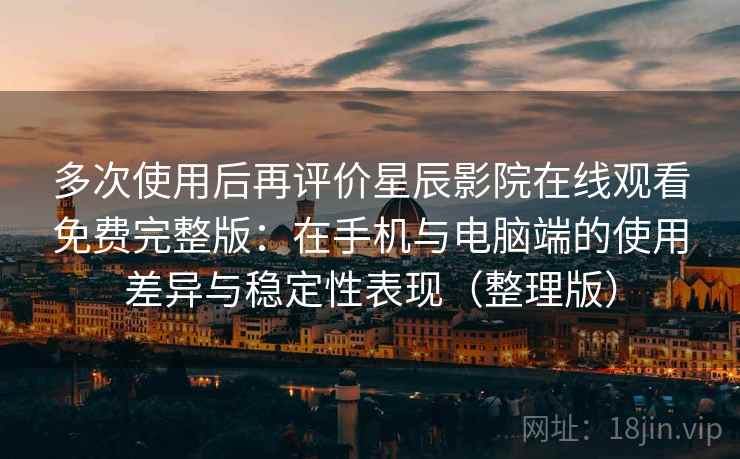 多次使用后再评价星辰影院在线观看免费完整版：在手机与电脑端的使用差异与稳定性表现（整理版）