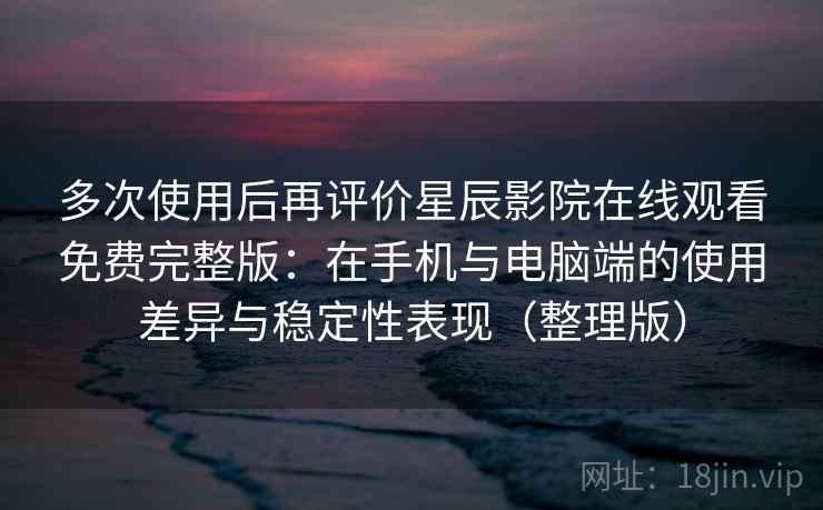 多次使用后再评价星辰影院在线观看免费完整版：在手机与电脑端的使用差异与稳定性表现（整理版）