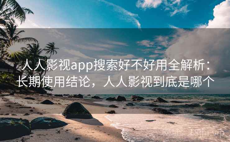 人人影视app搜索好不好用全解析:长期使用结论,人人影视到底是哪个 人人影视app搜索好不好用全解析:长期使用结论,人人影视到底是哪个