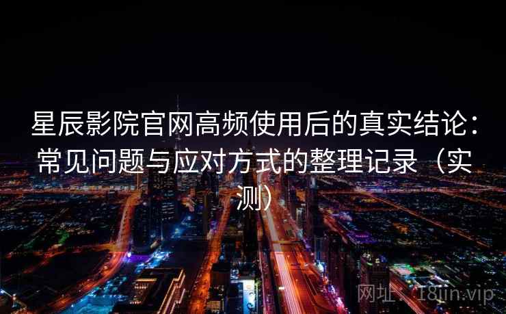 星辰影院官网高频使用后的真实结论：常见问题与应对方式的整理记录（实测）