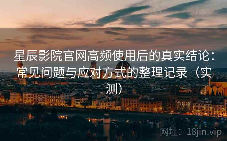 星辰影院官网高频使用后的真实结论：常见问题与应对方式的整理记录（实测）