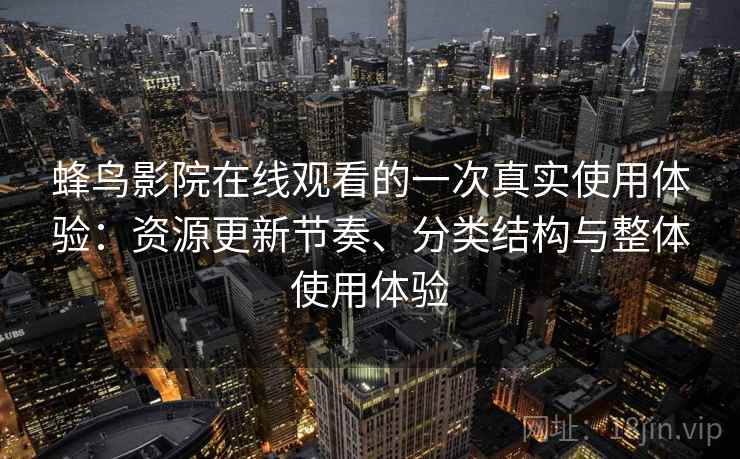 蜂鸟影院在线观看的一次真实使用体验:资源更新节奏、分类结构与整体使用体验 蜂鸟影院在线观看的一次真实使用体验:资源更新节奏、分类结构与整体使用体验