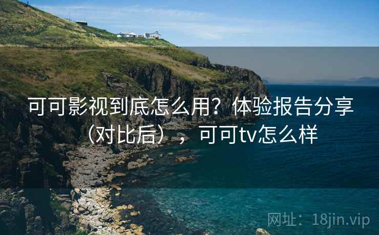可可影视到底怎么用？体验报告分享（对比后），可可tv怎么样