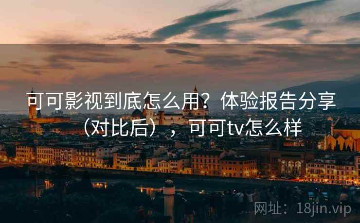 可可影视到底怎么用？体验报告分享（对比后），可可tv怎么样