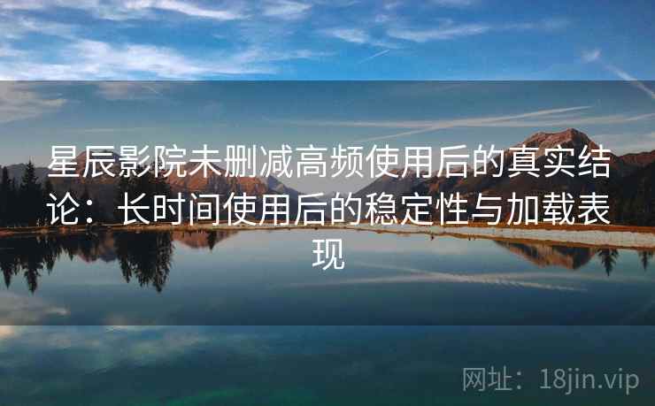 星辰影院未删减高频使用后的真实结论：长时间使用后的稳定性与加载表现