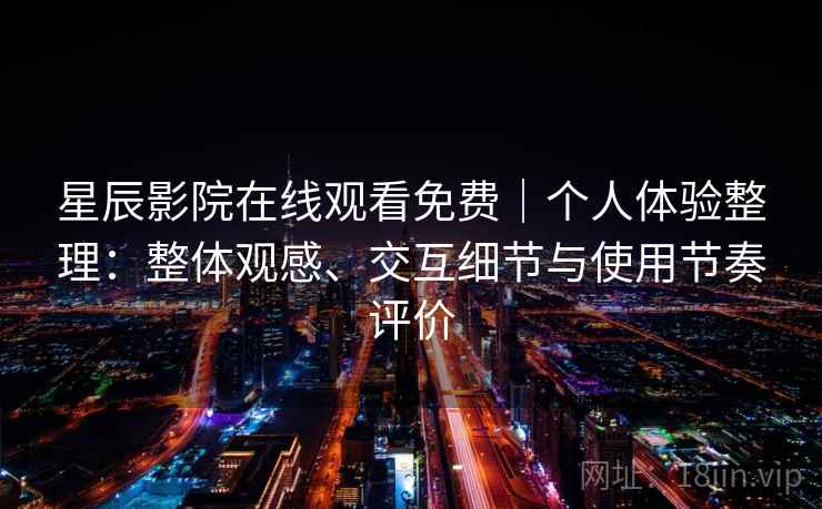 星辰影院在线观看免费|个人体验整理:整体观感、交互细节与使用节奏评价 星辰影院在线观看免费|个人体验整理:整体观感、交互细节与使用节奏评价