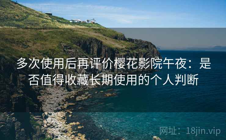多次使用后再评价樱花影院午夜：是否值得收藏长期使用的个人判断