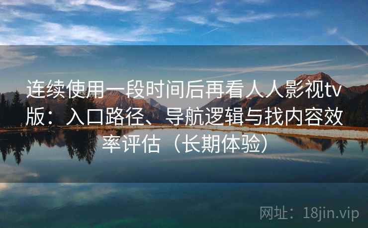 连续使用一段时间后再看人人影视tv版：入口路径、导航逻辑与找内容效率评估（长期体验）