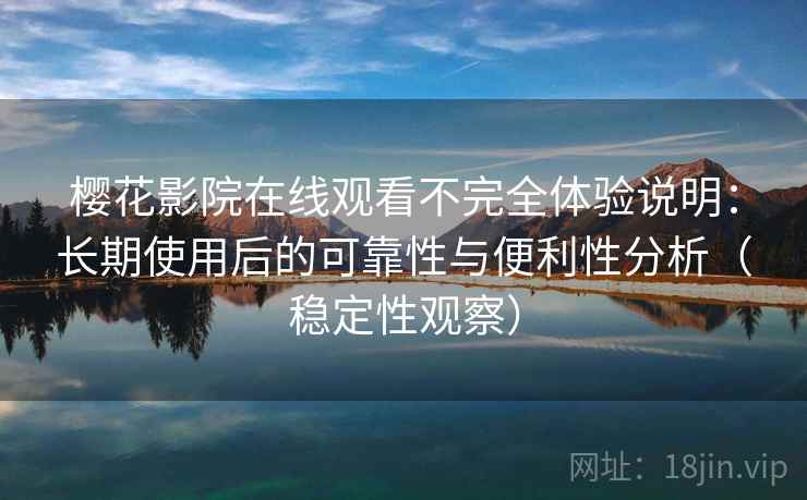 樱花影院在线观看不完全体验说明:长期使用后的可靠性与便利性分析(稳定性观察) 樱花影院在线观看不完全体验说明:长期使用后的可靠性与便利性分析(稳定性观察)