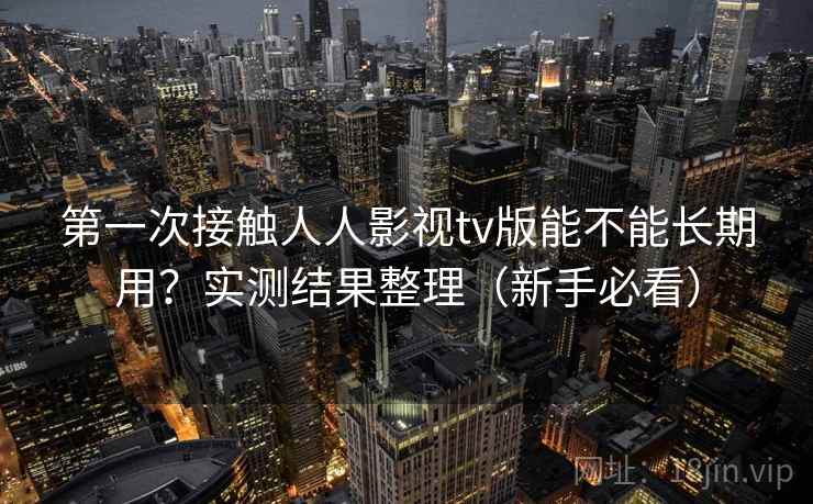 第一次接触人人影视tv版能不能长期用?实测结果整理(新手必看) 第一次接触人人影视tv版能不能长期用?实测结果整理(新手必看)