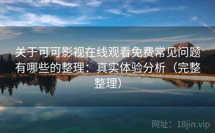 关于可可影视在线观看免费常见问题有哪些的整理：真实体验分析（完整整理）