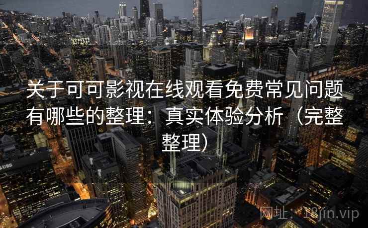 关于可可影视在线观看免费常见问题有哪些的整理：真实体验分析（完整整理）
