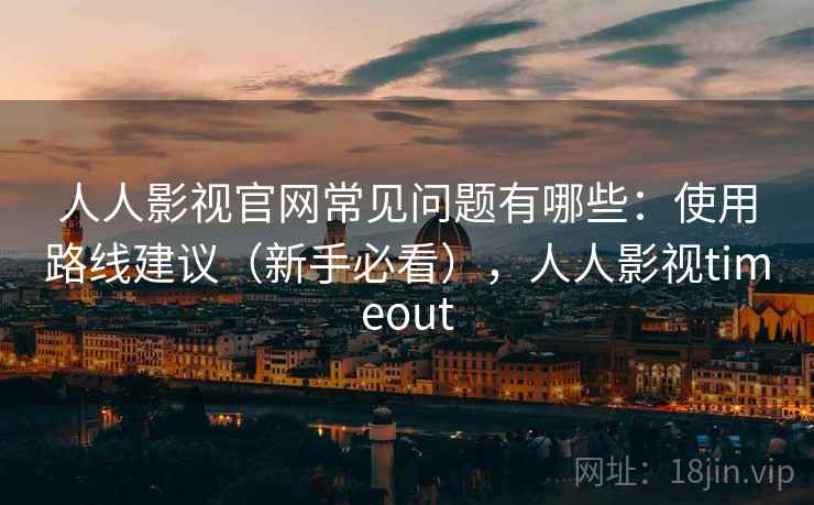人人影视官网常见问题有哪些：使用路线建议（新手必看），人人影视timeout