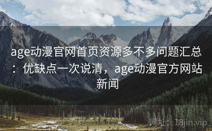 age动漫官网首页资源多不多问题汇总：优缺点一次说清，age动漫官方网站 新闻
