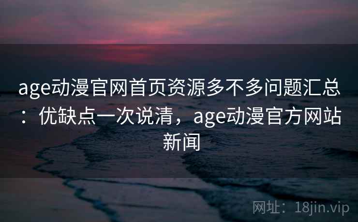 age动漫官网首页资源多不多问题汇总：优缺点一次说清，age动漫官方网站 新闻