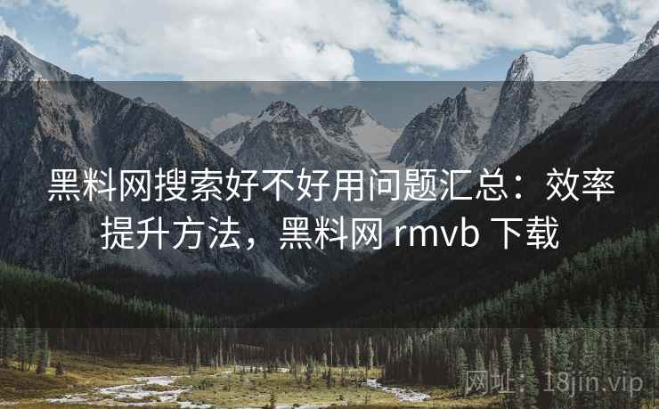 黑料网搜索好不好用问题汇总：效率提升方法，黑料网 rmvb 下载