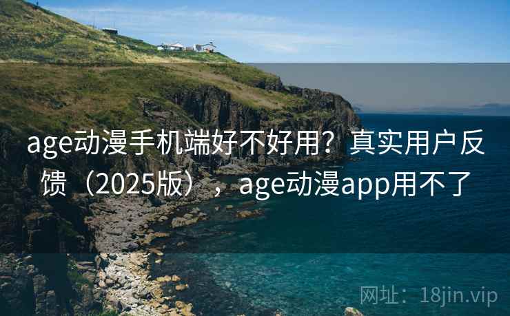 age动漫手机端好不好用？真实用户反馈（2025版），age动漫app用不了