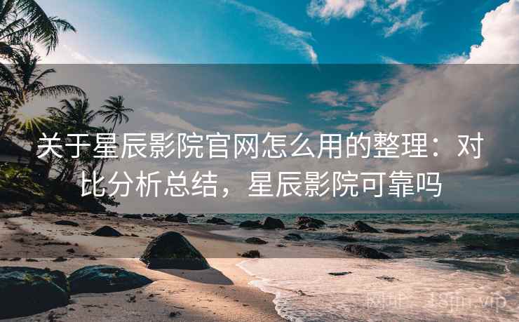 关于星辰影院官网怎么用的整理：对比分析总结，星辰影院可靠吗