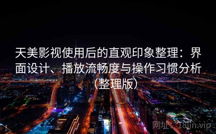 天美影视使用后的直观印象整理：界面设计、播放流畅度与操作习惯分析（整理版）