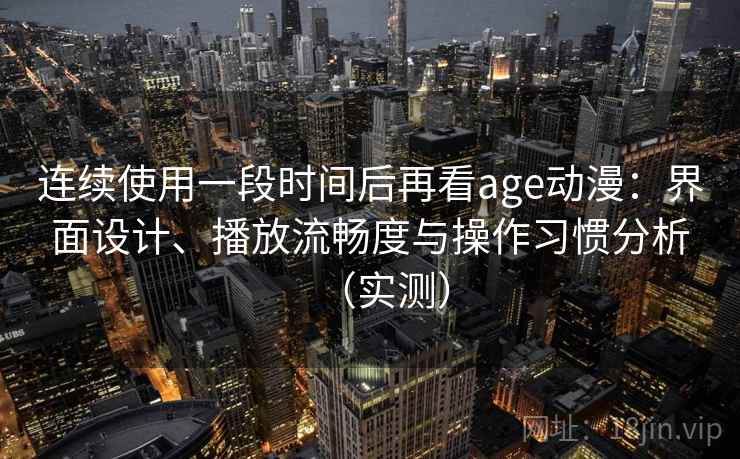 连续使用一段时间后再看age动漫：界面设计、播放流畅度与操作习惯分析（实测）