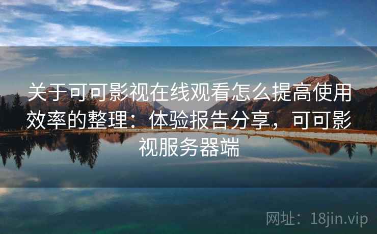 关于可可影视在线观看怎么提高使用效率的整理：体验报告分享，可可影视服务器端