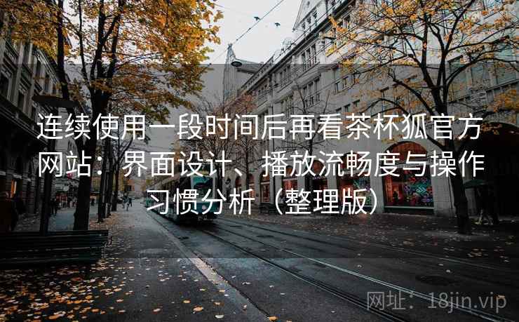 连续使用一段时间后再看茶杯狐官方网站：界面设计、播放流畅度与操作习惯分析（整理版）