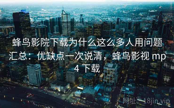 蜂鸟影院下载为什么这么多人用问题汇总：优缺点一次说清，蜂鸟影视 mp4 下载
