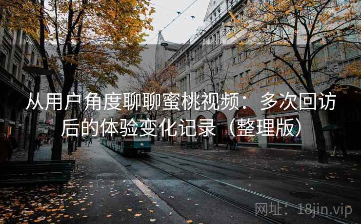 从用户角度聊聊蜜桃视频：多次回访后的体验变化记录（整理版）