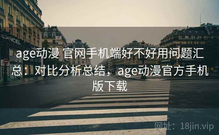 age动漫 官网手机端好不好用问题汇总：对比分析总结，age动漫官方手机版下载