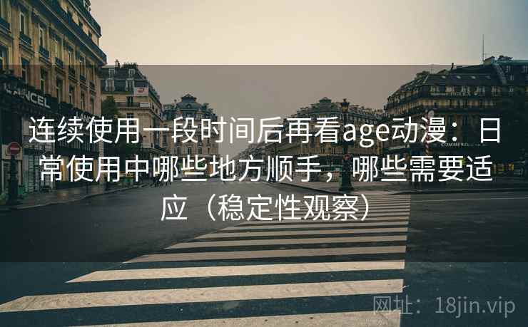 连续使用一段时间后再看age动漫:日常使用中哪些地方顺手,哪些需要适应(稳定性观察) 连续使用一段时间后再看age动漫:日常使用中哪些地方顺手,哪些需要适应(稳定性观察)