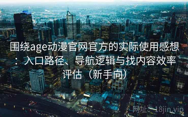 围绕age动漫官网官方的实际使用感想：入口路径、导航逻辑与找内容效率评估（新手向）