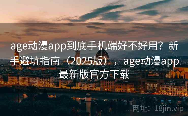 age动漫app到底手机端好不好用？新手避坑指南（2025版），age动漫app最新版官方下载