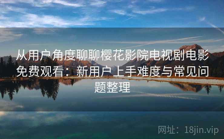 从用户角度聊聊樱花影院电视剧电影免费观看：新用户上手难度与常见问题整理