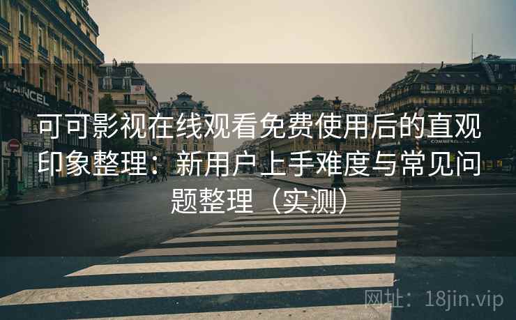 可可影视在线观看免费使用后的直观印象整理:新用户上手难度与常见问题整理(实测) 可可影视在线观看免费使用后的直观印象整理:新用户上手难度与常见问题整理(实测)